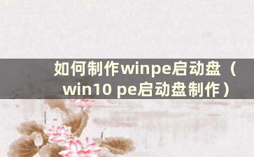 如何制作winpe启动盘（win10 pe启动盘制作）